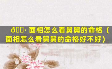 🕷 面相怎么看舅舅的命格（面相怎么看舅舅的命格好不好）